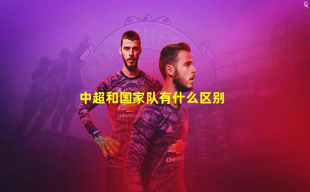 中超和国家队有什么区别