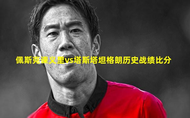 佩斯克谏义里vs塔斯塔坦格朗历史战绩比分