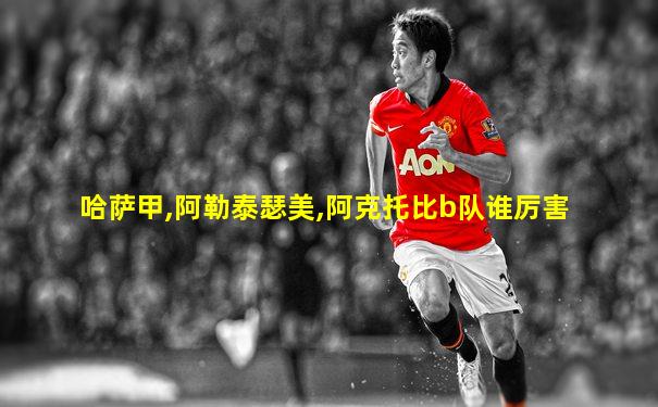 哈萨甲,阿勒泰瑟美,阿克托比b队谁厉害