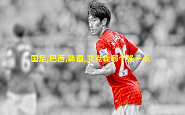 国足,巴西,韩国,艾克森哪个强一点