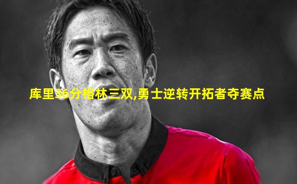 库里36分格林三双,勇士逆转开拓者夺赛点